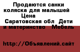 Продаются санки-коляска для малышей › Цена ­ 1 500 - Саратовская обл. Дети и материнство » Мебель   
